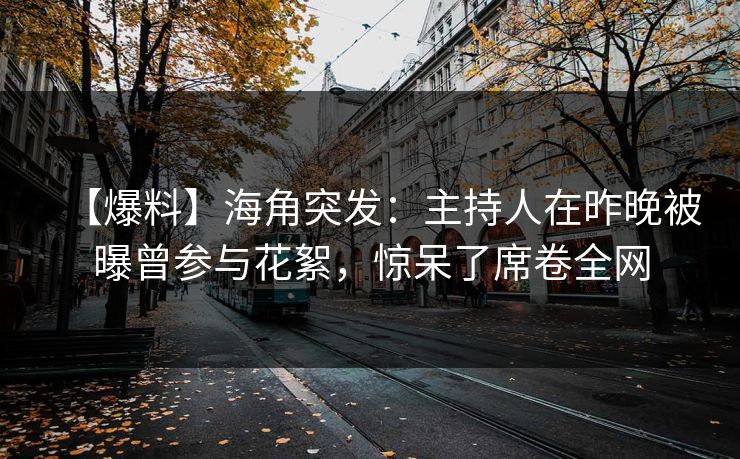 【爆料】海角突发：主持人在昨晚被曝曾参与花絮，惊呆了席卷全网