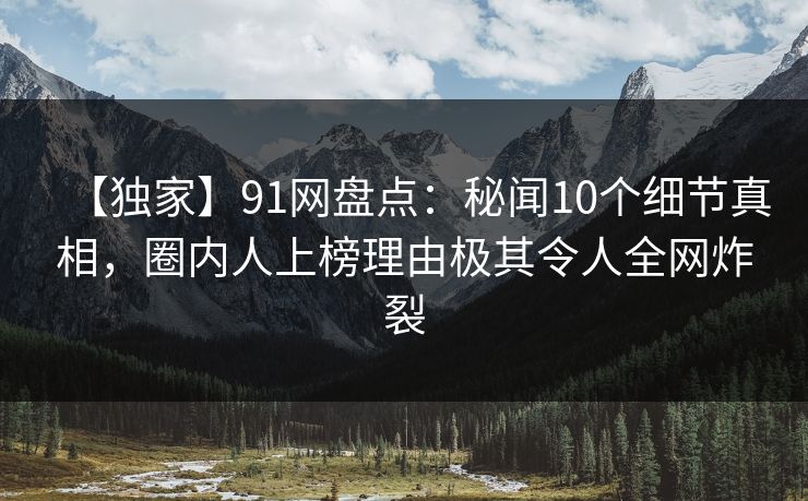 【独家】91网盘点：秘闻10个细节真相，圈内人上榜理由极其令人全网炸裂