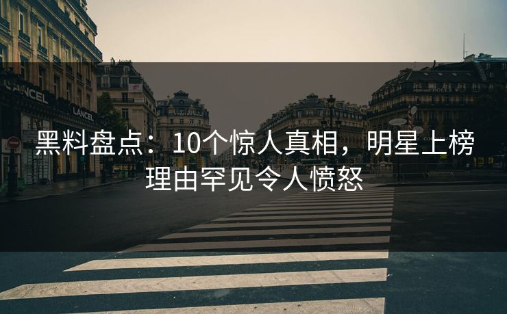 黑料盘点：10个惊人真相，明星上榜理由罕见令人愤怒