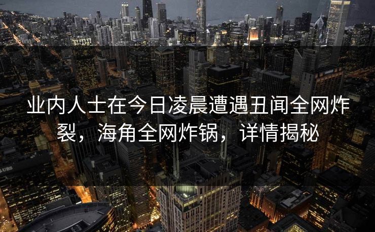 业内人士在今日凌晨遭遇丑闻全网炸裂，海角全网炸锅，详情揭秘
