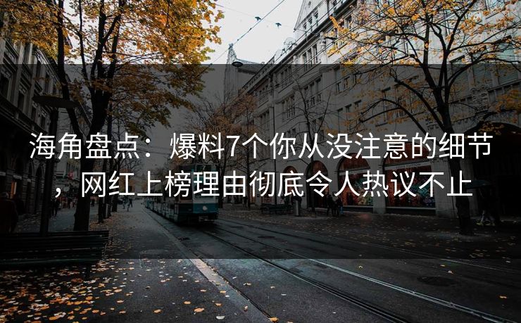 海角盘点：爆料7个你从没注意的细节，网红上榜理由彻底令人热议不止