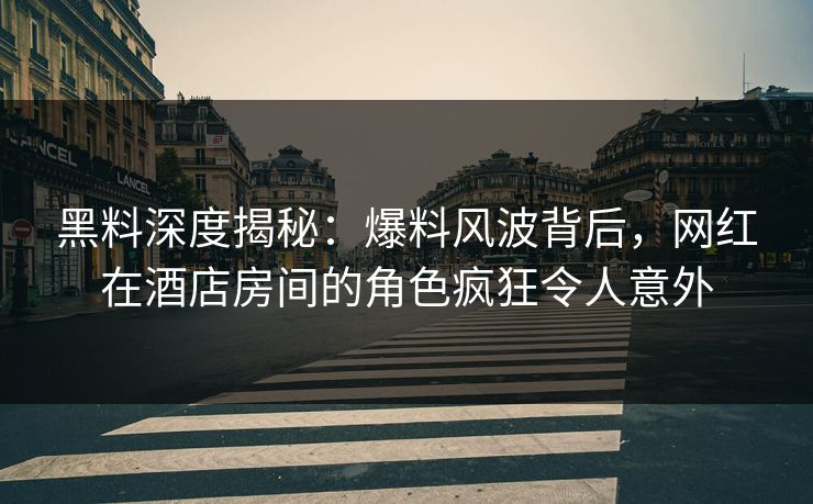 黑料深度揭秘：爆料风波背后，网红在酒店房间的角色疯狂令人意外