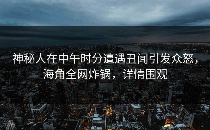 神秘人在中午时分遭遇丑闻引发众怒，海角全网炸锅，详情围观