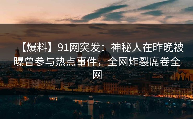 【爆料】91网突发：神秘人在昨晚被曝曾参与热点事件，全网炸裂席卷全网