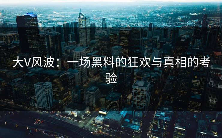 大V风波：一场黑料的狂欢与真相的考验