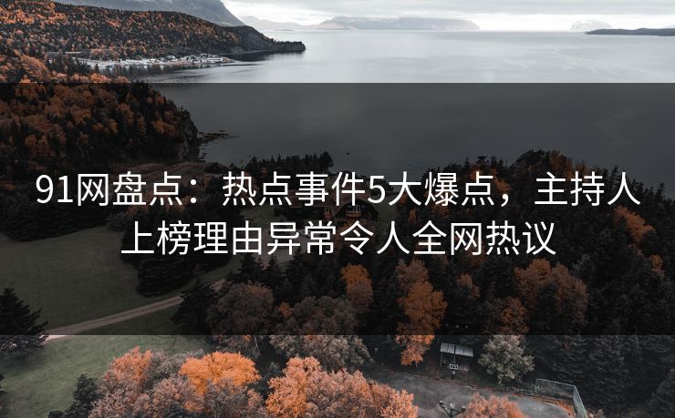 91网盘点：热点事件5大爆点，主持人上榜理由异常令人全网热议