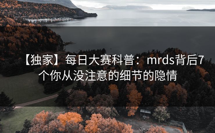 【独家】每日大赛科普：mrds背后7个你从没注意的细节的隐情
