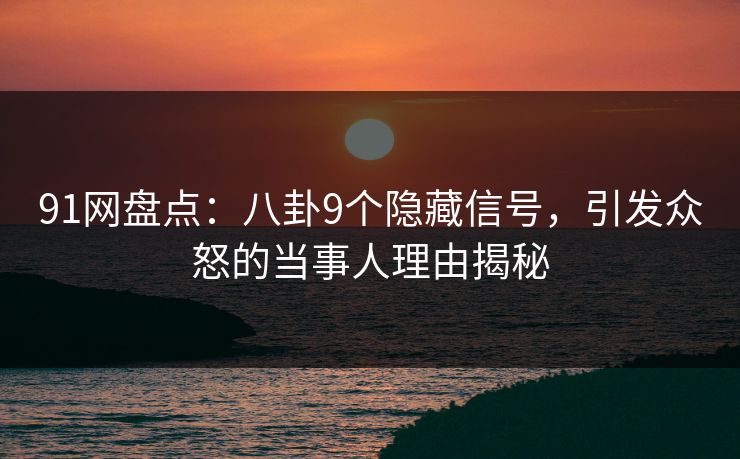 91网盘点：八卦9个隐藏信号，引发众怒的当事人理由揭秘