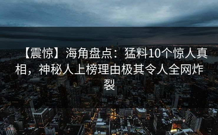 【震惊】海角盘点：猛料10个惊人真相，神秘人上榜理由极其令人全网炸裂