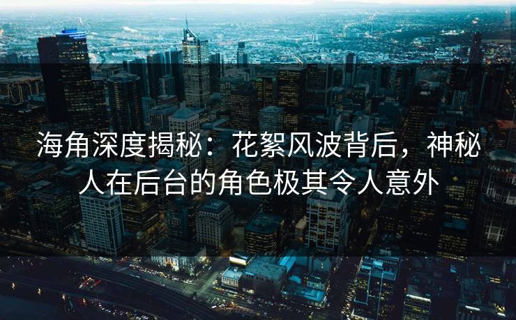海角深度揭秘：花絮风波背后，神秘人在后台的角色极其令人意外