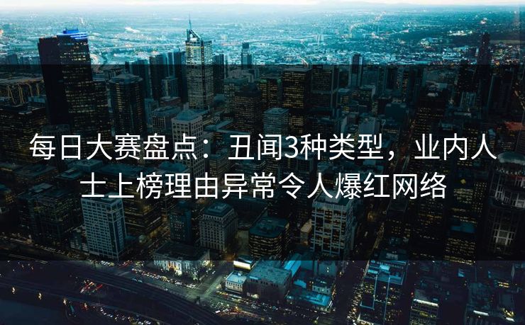每日大赛盘点：丑闻3种类型，业内人士上榜理由异常令人爆红网络