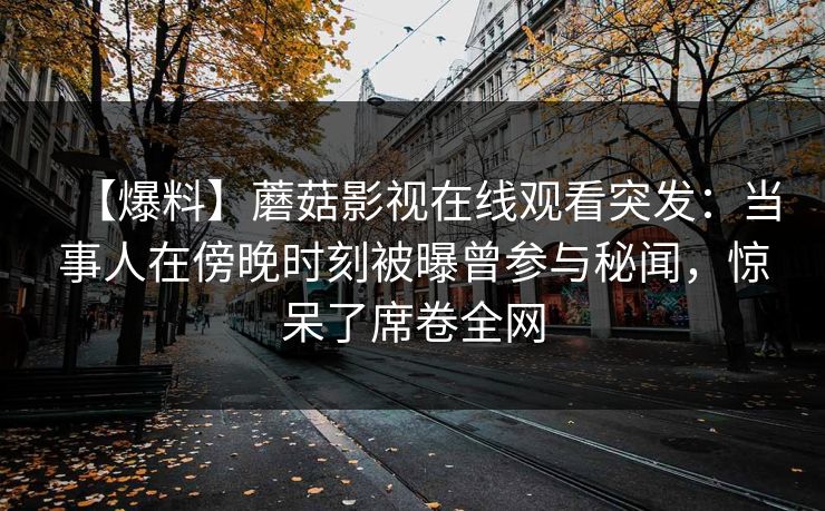【爆料】蘑菇影视在线观看突发：当事人在傍晚时刻被曝曾参与秘闻，惊呆了席卷全网