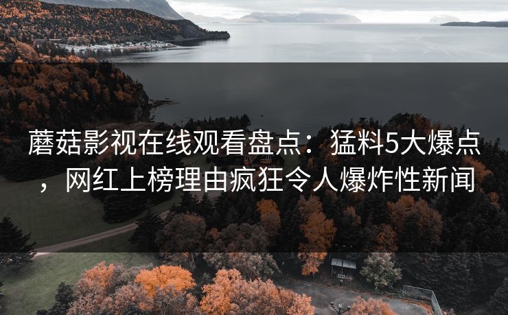 蘑菇影视在线观看盘点：猛料5大爆点，网红上榜理由疯狂令人爆炸性新闻