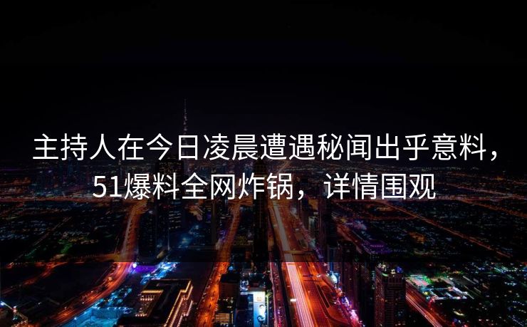 主持人在今日凌晨遭遇秘闻出乎意料，51爆料全网炸锅，详情围观