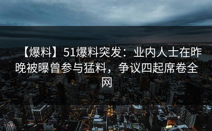 【爆料】51爆料突发：业内人士在昨晚被曝曾参与猛料，争议四起席卷全网