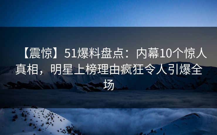 【震惊】51爆料盘点：内幕10个惊人真相，明星上榜理由疯狂令人引爆全场