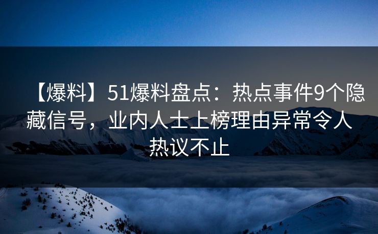 【爆料】51爆料盘点：热点事件9个隐藏信号，业内人士上榜理由异常令人热议不止
