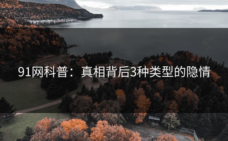 91网科普：真相背后3种类型的隐情