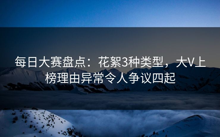 每日大赛盘点：花絮3种类型，大V上榜理由异常令人争议四起