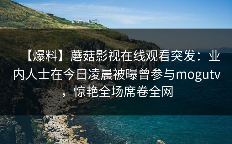 【爆料】蘑菇影视在线观看突发：业内人士在今日凌晨被曝曾参与mogutv，惊艳全场席卷全网