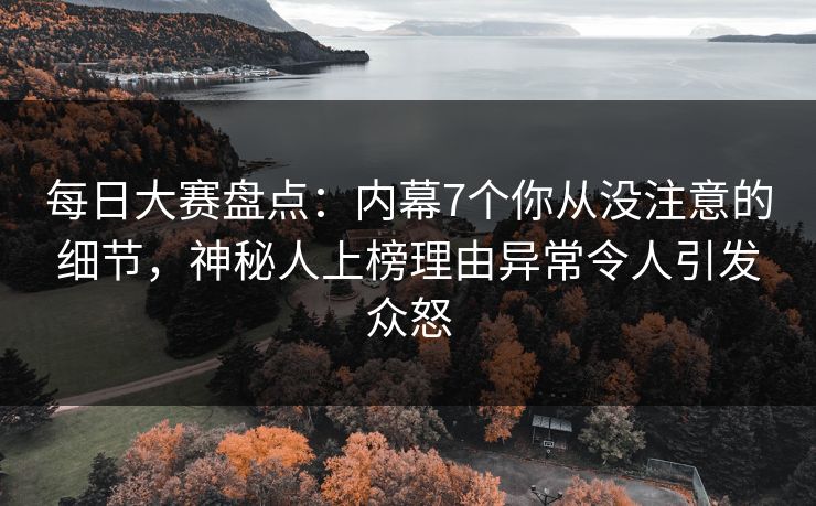 每日大赛盘点：内幕7个你从没注意的细节，神秘人上榜理由异常令人引发众怒
