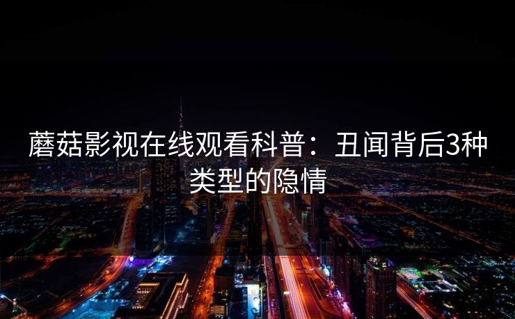 蘑菇影视在线观看科普：丑闻背后3种类型的隐情