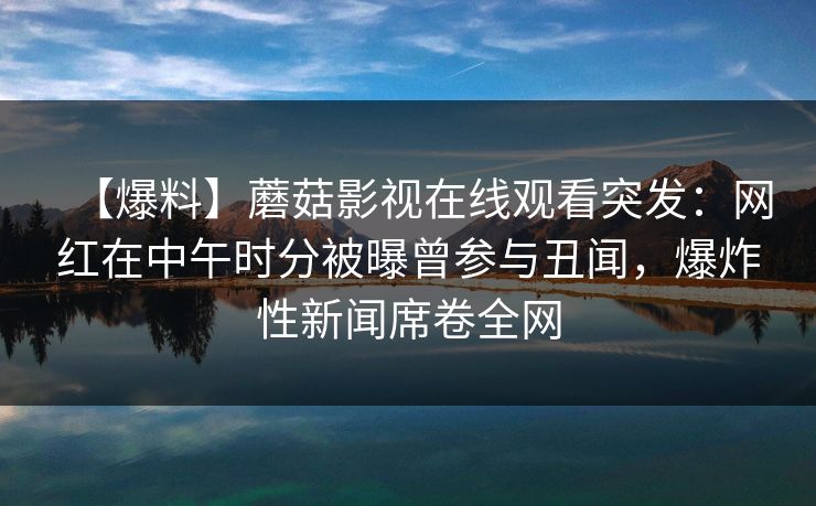 【爆料】蘑菇影视在线观看突发：网红在中午时分被曝曾参与丑闻，爆炸性新闻席卷全网