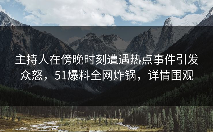 主持人在傍晚时刻遭遇热点事件引发众怒，51爆料全网炸锅，详情围观