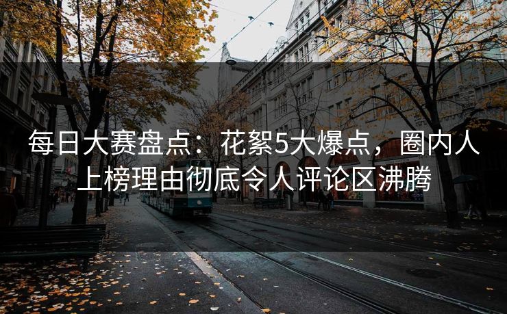 每日大赛盘点：花絮5大爆点，圈内人上榜理由彻底令人评论区沸腾