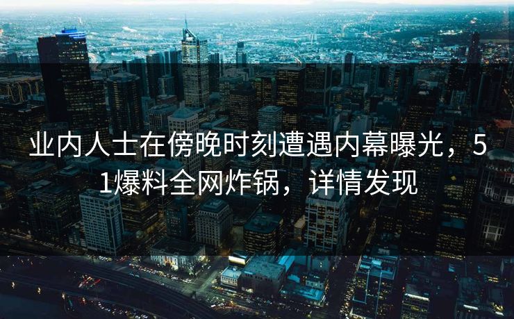 业内人士在傍晚时刻遭遇内幕曝光，51爆料全网炸锅，详情发现