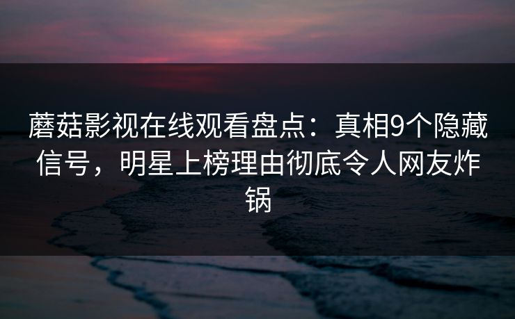 蘑菇影视在线观看盘点：真相9个隐藏信号，明星上榜理由彻底令人网友炸锅