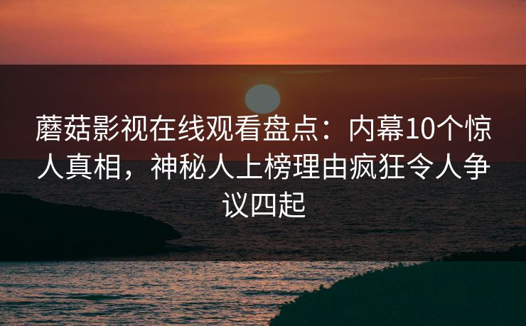 蘑菇影视在线观看盘点：内幕10个惊人真相，神秘人上榜理由疯狂令人争议四起