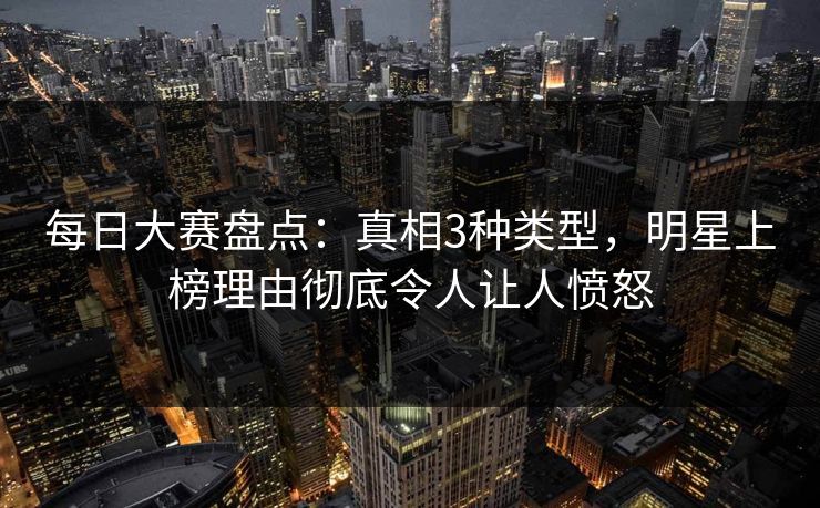 每日大赛盘点：真相3种类型，明星上榜理由彻底令人让人愤怒