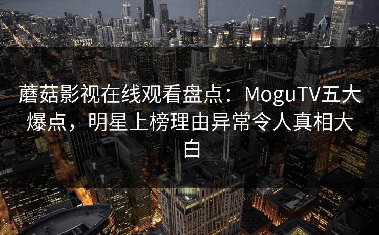 蘑菇影视在线观看盘点：MoguTV五大爆点，明星上榜理由异常令人真相大白