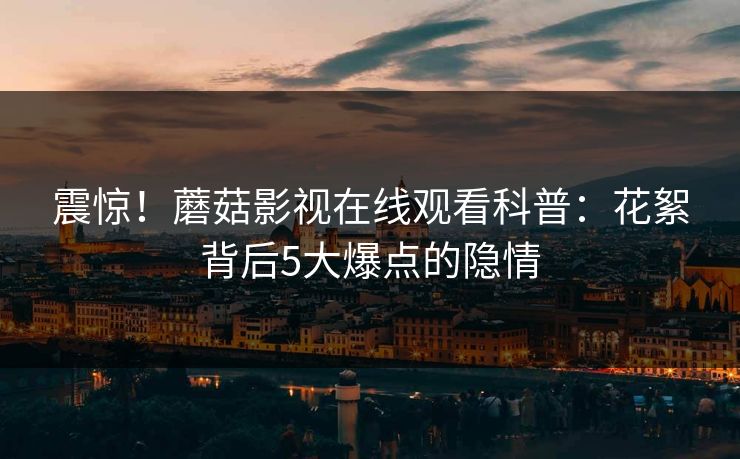 震惊！蘑菇影视在线观看科普：花絮背后5大爆点的隐情