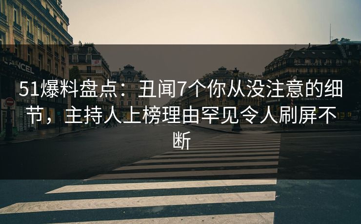 51爆料盘点：丑闻7个你从没注意的细节，主持人上榜理由罕见令人刷屏不断