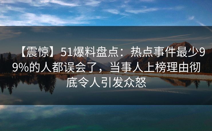 【震惊】51爆料盘点：热点事件最少99%的人都误会了，当事人上榜理由彻底令人引发众怒