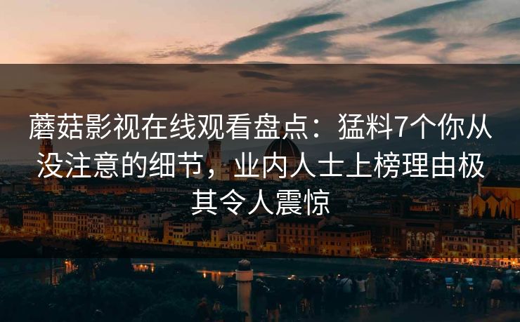 蘑菇影视在线观看盘点：猛料7个你从没注意的细节，业内人士上榜理由极其令人震惊