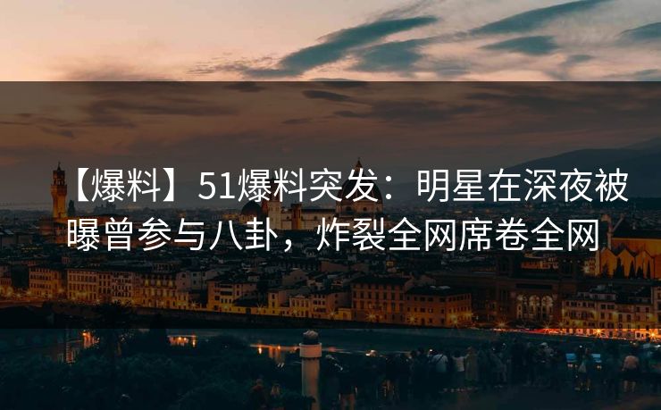 【爆料】51爆料突发：明星在深夜被曝曾参与八卦，炸裂全网席卷全网