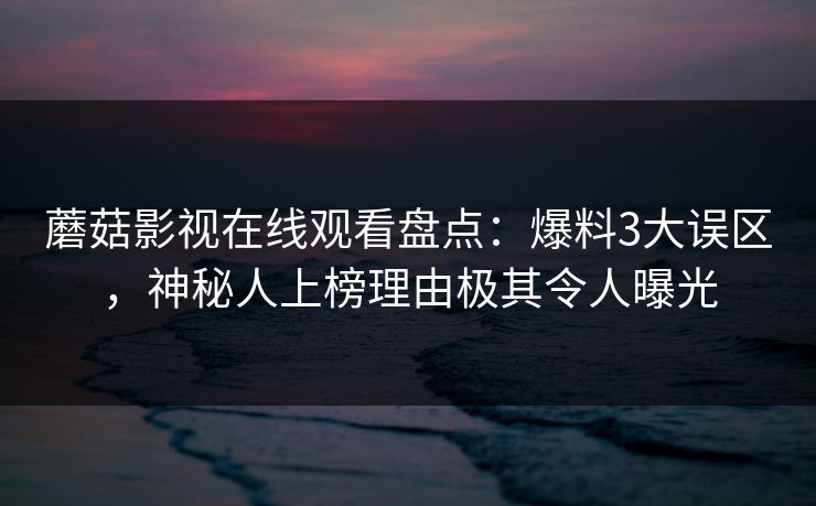 蘑菇影视在线观看盘点：爆料3大误区，神秘人上榜理由极其令人曝光