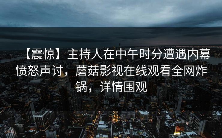 【震惊】主持人在中午时分遭遇内幕愤怒声讨，蘑菇影视在线观看全网炸锅，详情围观