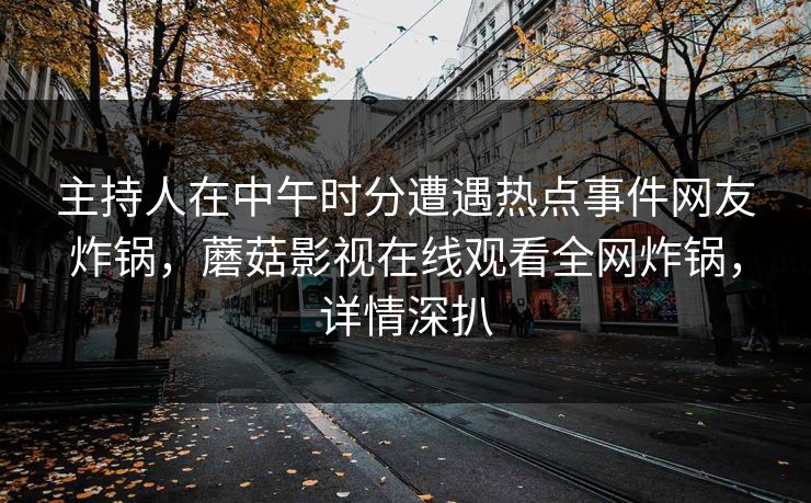 主持人在中午时分遭遇热点事件网友炸锅，蘑菇影视在线观看全网炸锅，详情深扒