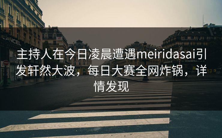 主持人在今日凌晨遭遇meiridasai引发轩然大波，每日大赛全网炸锅，详情发现