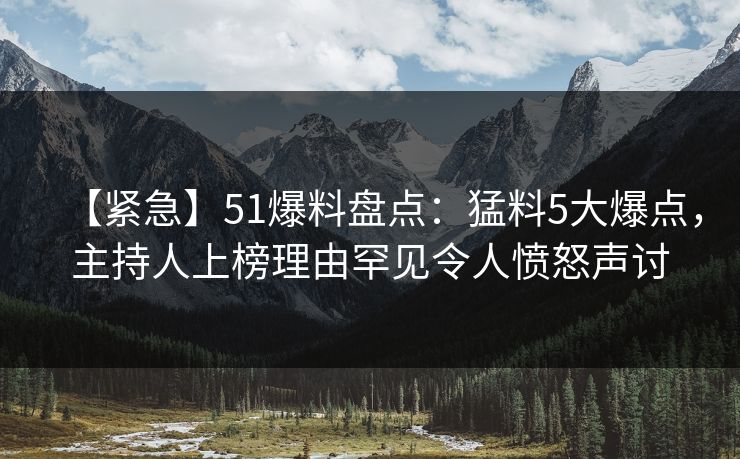 【紧急】51爆料盘点：猛料5大爆点，主持人上榜理由罕见令人愤怒声讨