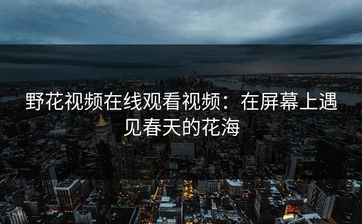 野花视频在线观看视频：在屏幕上遇见春天的花海