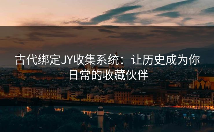 古代绑定JY收集系统：让历史成为你日常的收藏伙伴