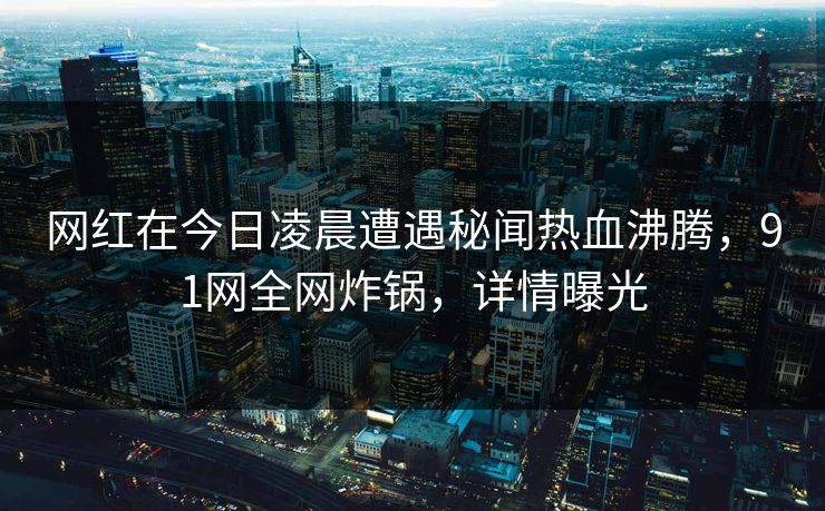 网红在今日凌晨遭遇秘闻热血沸腾，91网全网炸锅，详情曝光