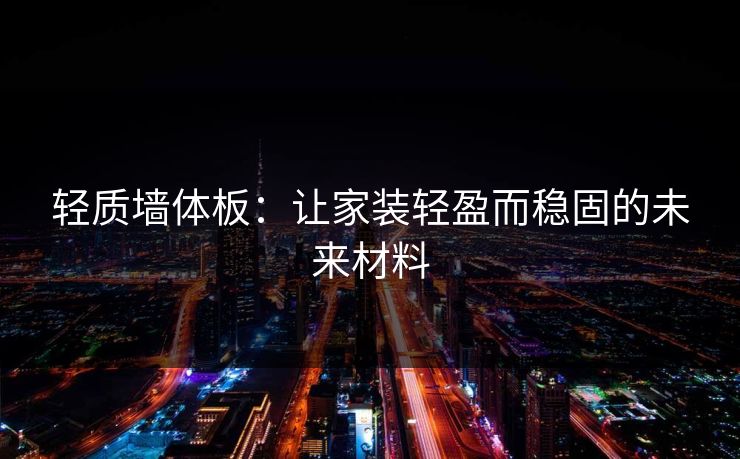 轻质墙体板：让家装轻盈而稳固的未来材料
