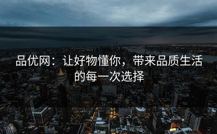品优网：让好物懂你，带来品质生活的每一次选择