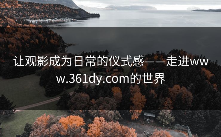 让观影成为日常的仪式感——走进www.361dy.com的世界